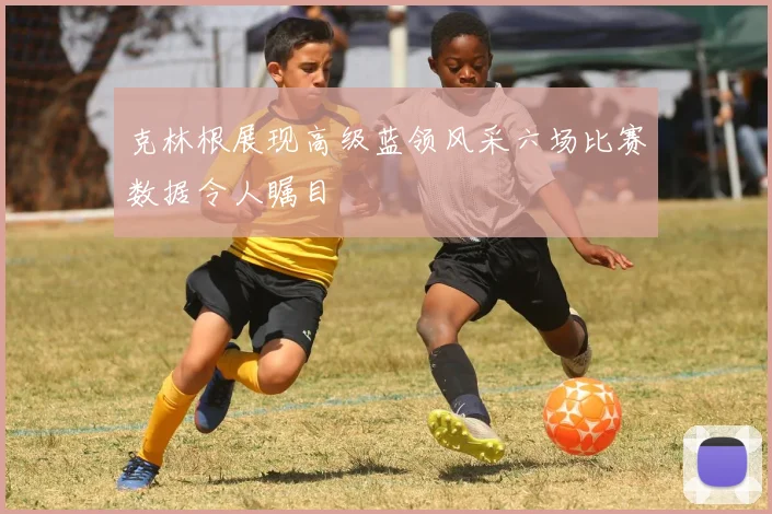 克林根展现高级蓝领风采六场比赛数据令人瞩目