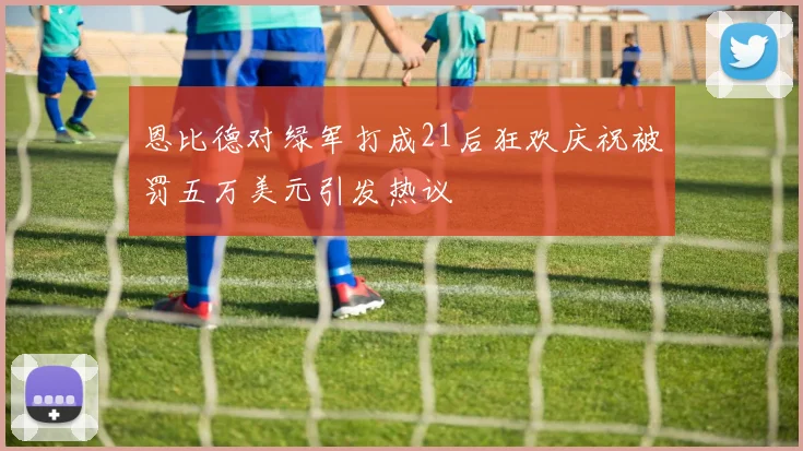 恩比德对绿军打成21后狂欢庆祝被罚五万美元引发热议