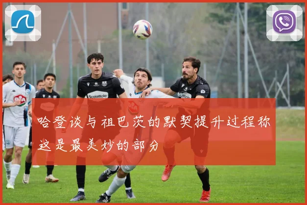 哈登谈与祖巴茨的默契提升过程称这是最美妙的部分