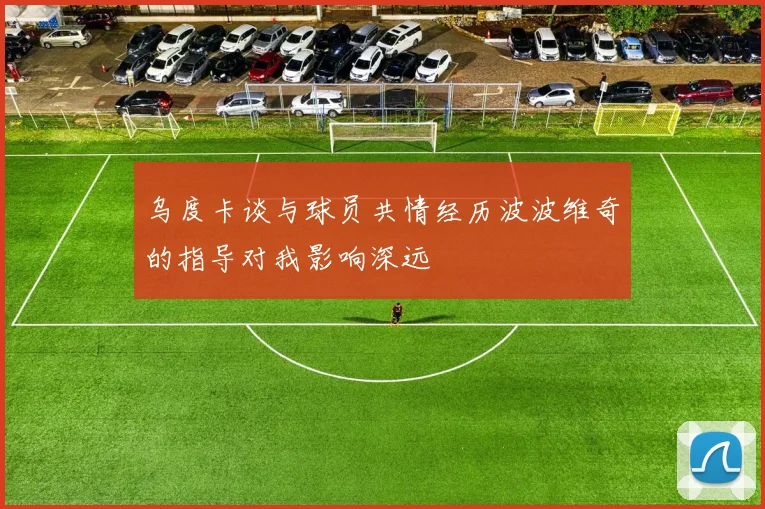 乌度卡谈与球员共情经历波波维奇的指导对我影响深远