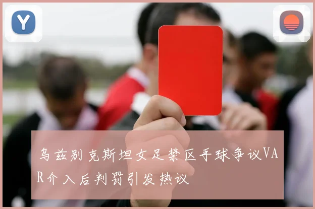 乌兹别克斯坦女足禁区手球争议VAR介入后判罚引发热议
