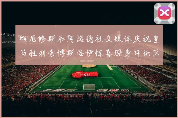 维尼修斯和阿诺德社交媒体庆祝皇马胜利索博斯洛伊惊喜现身评论区互动