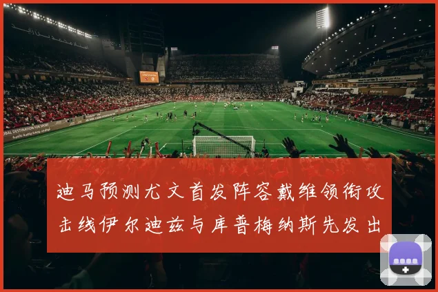 迪马预测尤文首发阵容戴维领衔攻击线伊尔迪兹与库普梅纳斯先发出战