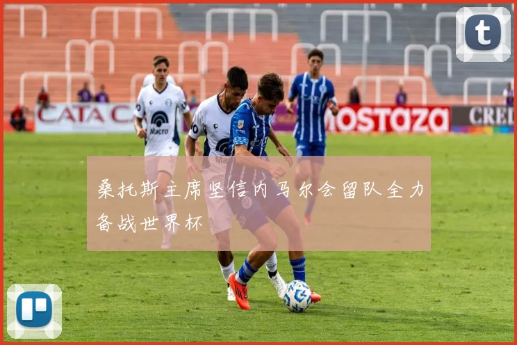 桑托斯主席坚信内马尔会留队全力备战世界杯