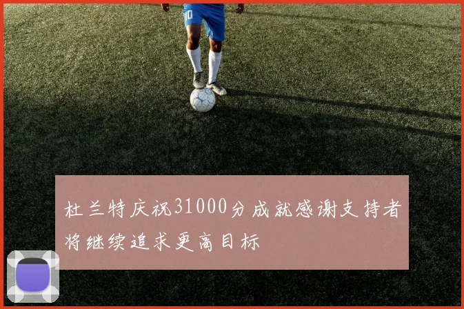 杜兰特庆祝31000分成就感谢支持者将继续追求更高目标