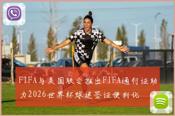 FIFA与美国联合推出FIFA通行证助力2026世界杯球迷签证便利化