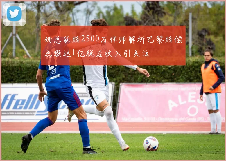 姆总获赔2500万律师解析巴黎赔偿总额达1亿税后收入引关注