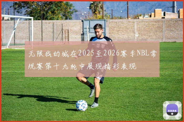 无限我的城在2025至2026赛季NBL常规赛第十九轮中展现精彩表现