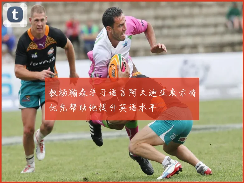 教杨瀚森学习语言阿夫迪亚表示将优先帮助他提升英语水平