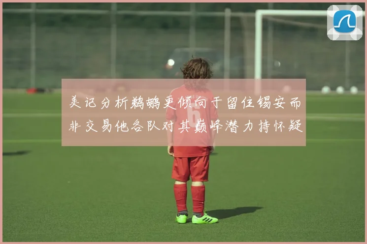 美记分析鹈鹕更倾向于留住锡安而非交易他各队对其巅峰潜力持怀疑态度
