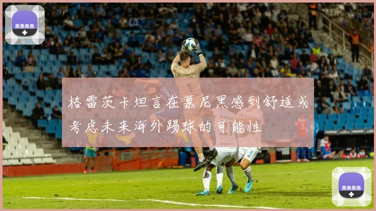 格雷茨卡坦言在慕尼黑感到舒适或考虑未来海外踢球的可能性