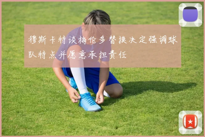 穆斯卡特谈梅伦多替换决定强调球队特点并愿意承担责任