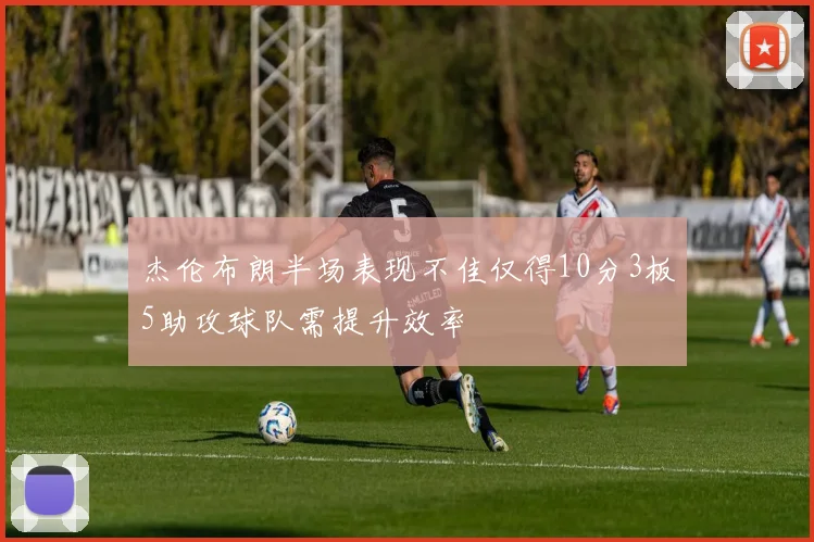 杰伦布朗半场表现不佳仅得10分3板5助攻球队需提升效率