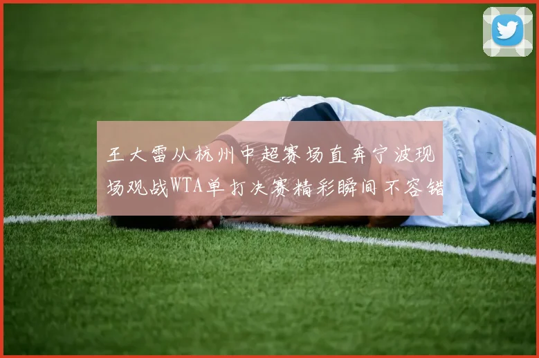 王大雷从杭州中超赛场直奔宁波现场观战WTA单打决赛精彩瞬间不容错过