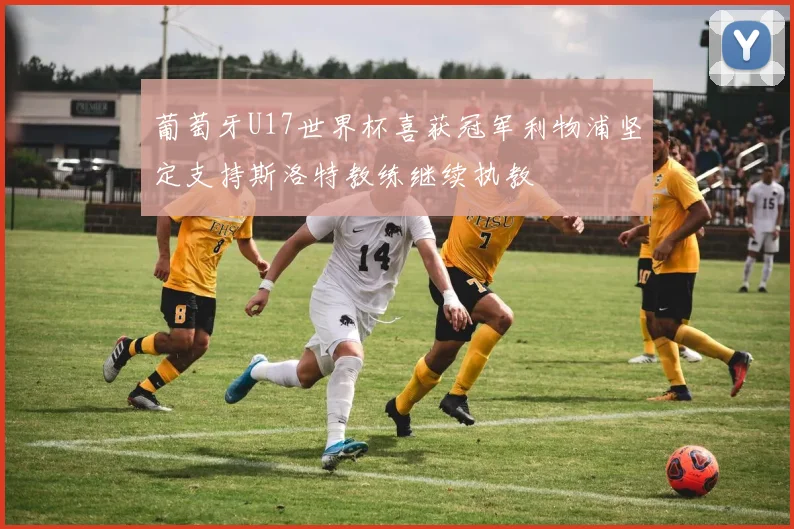 葡萄牙U17世界杯喜获冠军利物浦坚定支持斯洛特教练继续执教