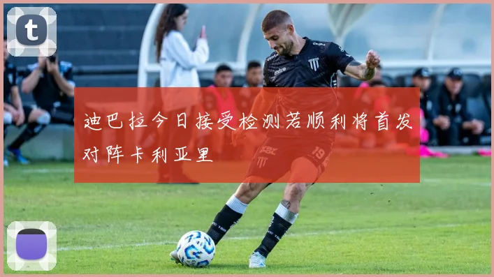 迪巴拉今日接受检测若顺利将首发对阵卡利亚里