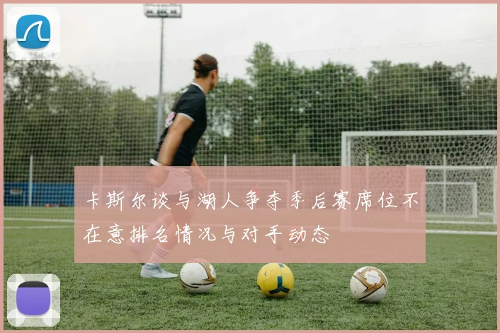 卡斯尔谈与湖人争夺季后赛席位不在意排名情况与对手动态