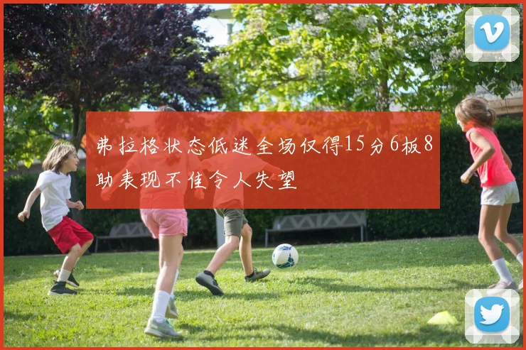 弗拉格状态低迷全场仅得15分6板8助表现不佳令人失望
