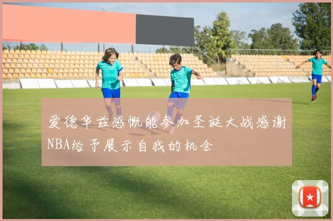 爱德华兹感慨能参加圣诞大战感谢NBA给予展示自我的机会