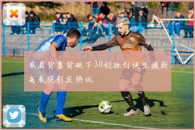 浓眉背靠背砍下30创独行侠生涯新高表现引发热议