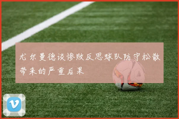 尤尔曼德谈惨败反思球队防守松散带来的严重后果