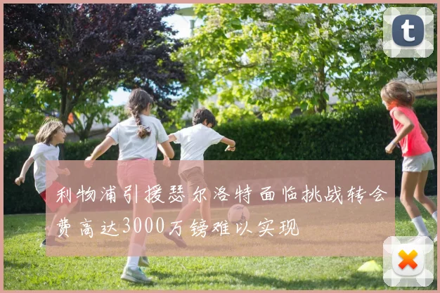利物浦引援瑟尔洛特面临挑战转会费高达3000万镑难以实现