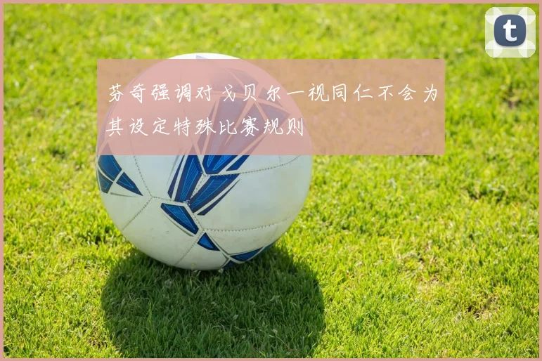 芬奇强调对戈贝尔一视同仁不会为其设定特殊比赛规则