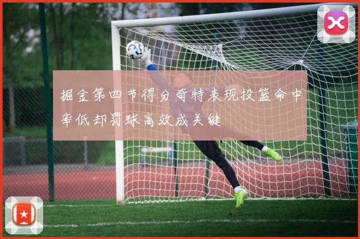 掘金第四节得分奇特表现投篮命中率低却罚球高效成关键