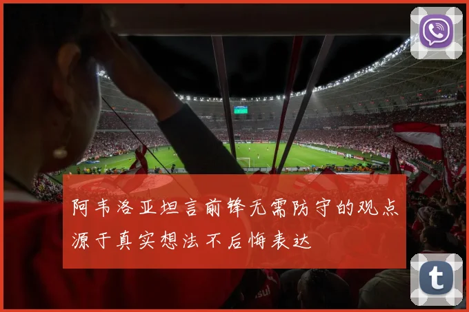 阿韦洛亚坦言前锋无需防守的观点源于真实想法不后悔表达