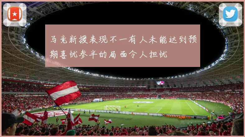 马竞新援表现不一有人未能达到预期喜忧参半的局面令人担忧