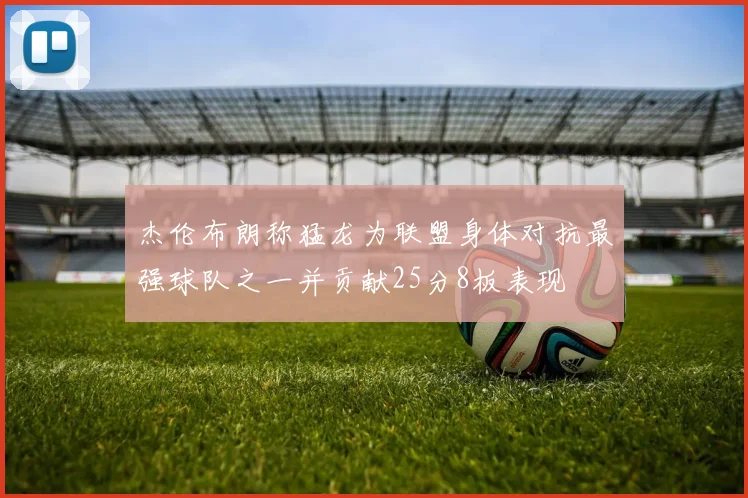 杰伦布朗称猛龙为联盟身体对抗最强球队之一并贡献25分8板表现