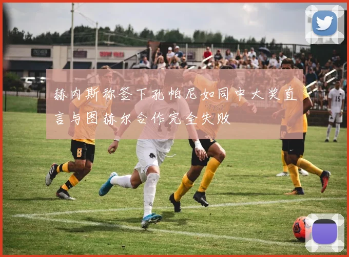 赫内斯称签下孔帕尼如同中大奖直言与图赫尔合作完全失败