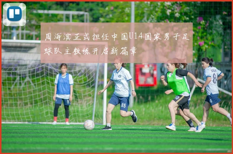 周海滨正式担任中国U14国家男子足球队主教练开启新篇章