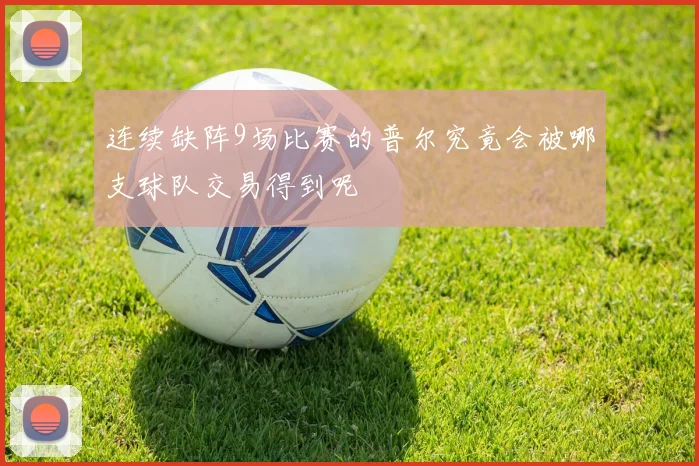 连续缺阵9场比赛的普尔究竟会被哪支球队交易得到呢