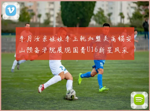 李月汝亲妹妹李玉乾加盟美高锡安山预备学院展现国青U16新星风采