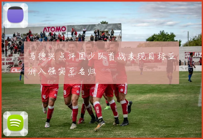 马德兴点评国少队首战表现目标亚洲八强实至名归