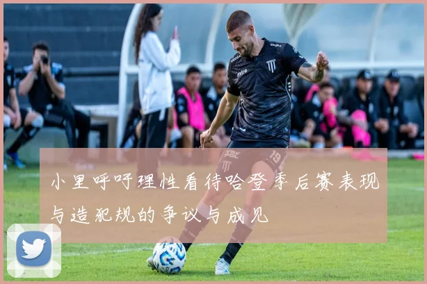 小里呼吁理性看待哈登季后赛表现与造犯规的争议与成见
