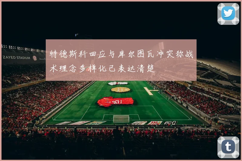 特德斯科回应与库尔图瓦冲突称战术理念多样化已表达清楚