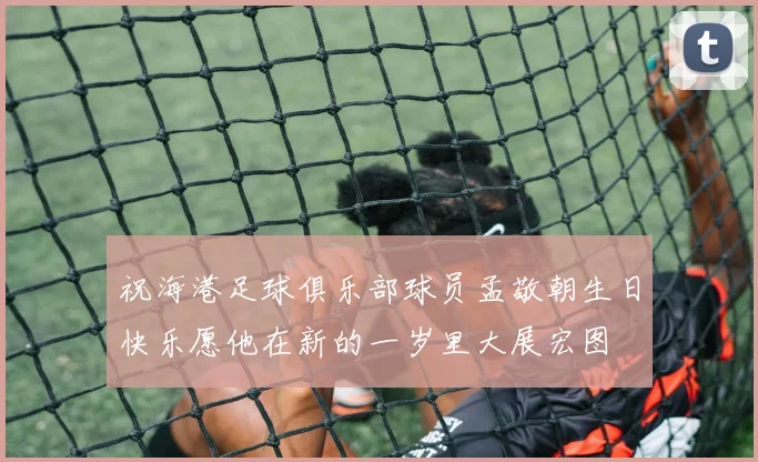 祝海港足球俱乐部球员孟敬朝生日快乐愿他在新的一岁里大展宏图