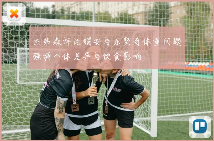 杰弗森评论锡安与东契奇体重问题强调个体差异与饮食影响