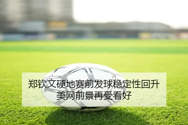郑钦文硬地赛前发球稳定性回升 美网前景再受看好